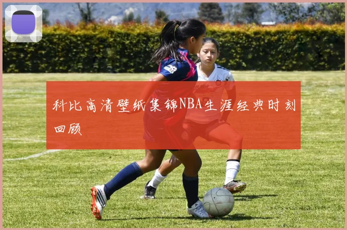 科比高清壁纸集锦NBA生涯经典时刻回顾
