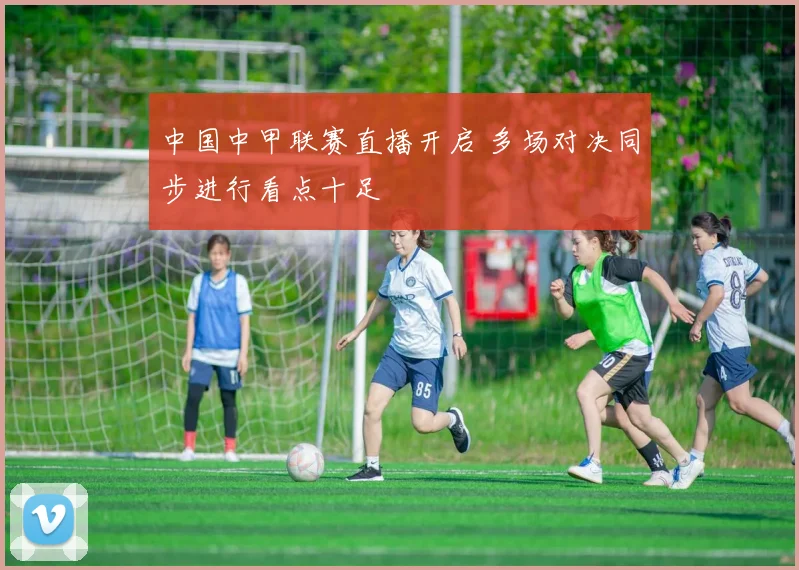 中国中甲联赛直播开启 多场对决同步进行看点十足