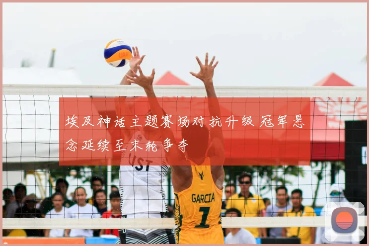 埃及神话主题赛场对抗升级 冠军悬念延续至末轮争夺