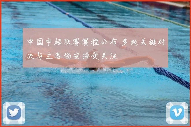 中国中超联赛赛程公布 多轮关键对决与主客场安排受关注