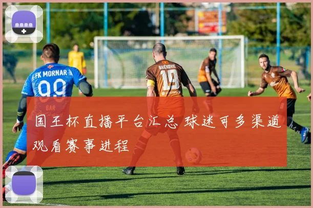 国王杯直播平台汇总 球迷可多渠道观看赛事进程