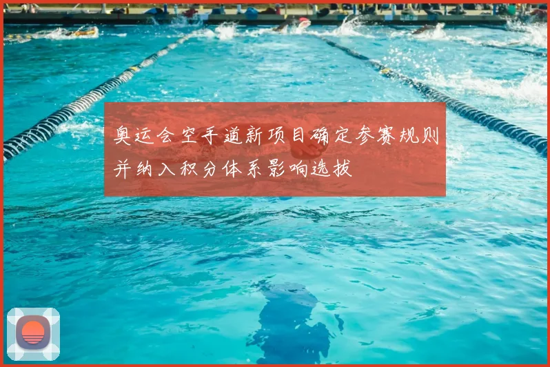 奥运会空手道新项目确定参赛规则并纳入积分体系影响选拔