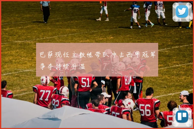 巴萨现任主教练带队冲击西甲冠军争夺持续升温