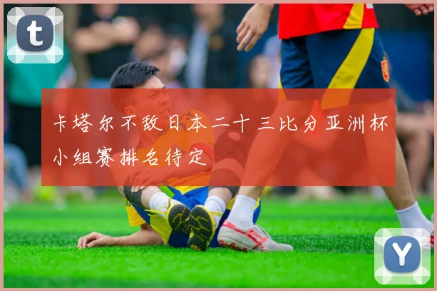 卡塔尔不敌日本二十三比分亚洲杯小组赛排名待定