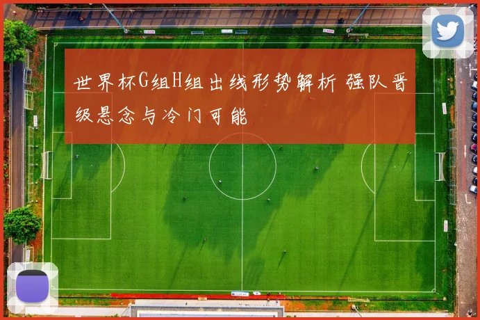 世界杯G组H组出线形势解析 强队晋级悬念与冷门可能