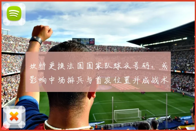 坎特更换法国国家队球衣号码，或影响中场排兵与首发位置并成战术看点