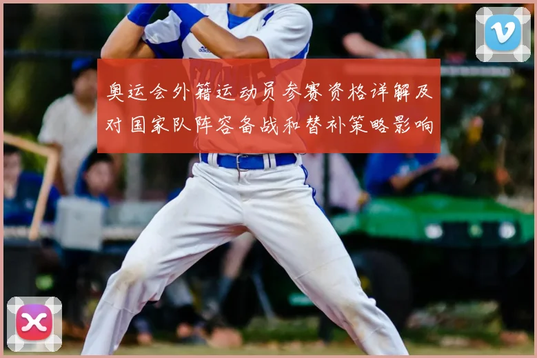 奥运会外籍运动员参赛资格详解及对国家队阵容备战和替补策略影响