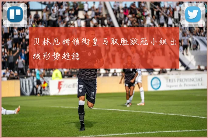 贝林厄姆领衔皇马取胜欧冠小组出线形势趋稳