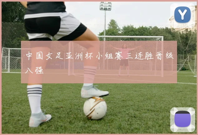中国女足亚洲杯小组赛三连胜晋级八强