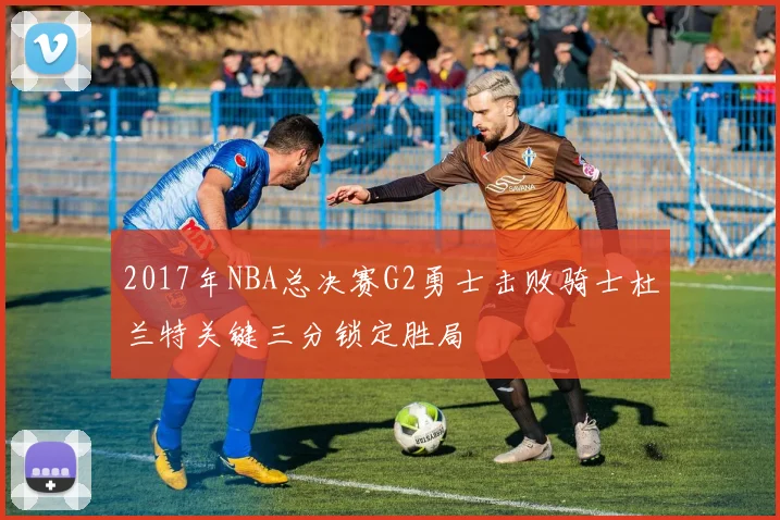 2017年NBA总决赛G2勇士击败骑士杜兰特关键三分锁定胜局