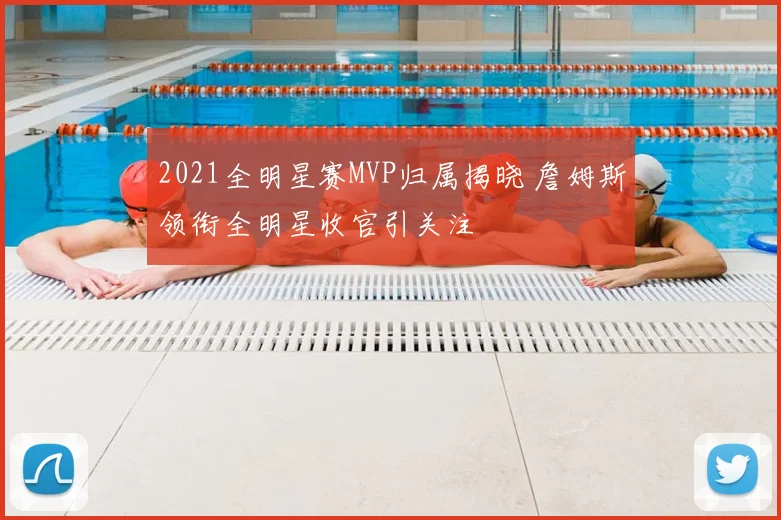 2021全明星赛MVP归属揭晓 詹姆斯领衔全明星收官引关注