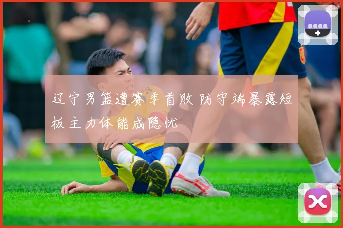 辽宁男篮遭赛季首败 防守端暴露短板主力体能成隐忧