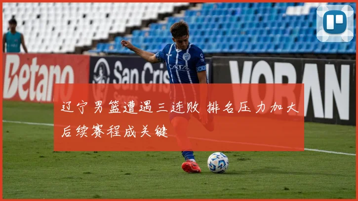 辽宁男篮遭遇三连败 排名压力加大后续赛程成关键