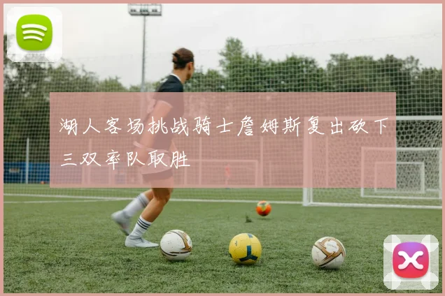 湖人客场挑战骑士詹姆斯复出砍下三双率队取胜