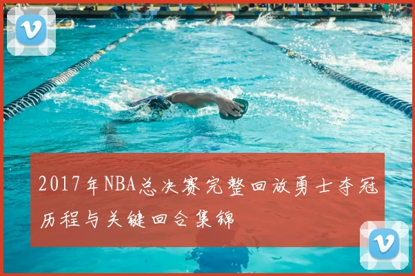 2017年NBA总决赛完整回放勇士夺冠历程与关键回合集锦