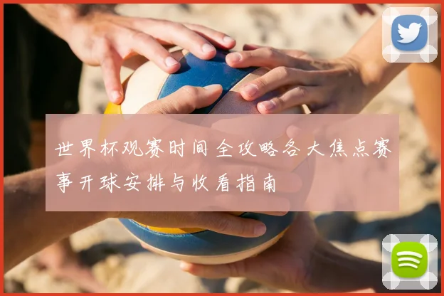 世界杯观赛时间全攻略各大焦点赛事开球安排与收看指南