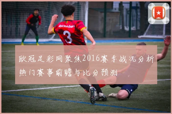 欧冠足彩网聚焦2016赛季战况分析热门赛事前瞻与比分预测
