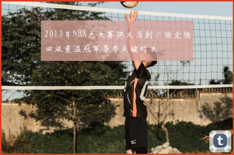 2013年NBA总决赛热火马刺六场全场回放重温冠军争夺关键对决