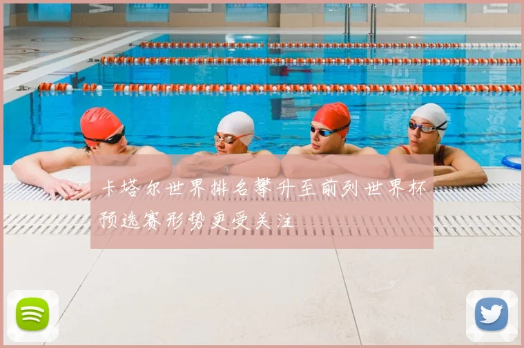 卡塔尔世界排名攀升至前列世界杯预选赛形势更受关注