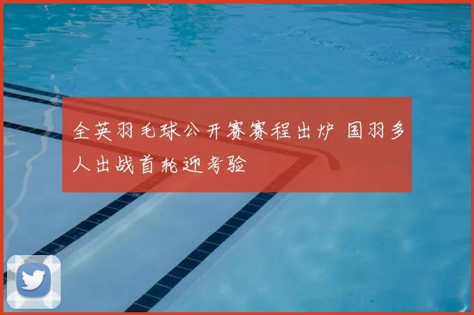 全英羽毛球公开赛赛程出炉 国羽多人出战首轮迎考验