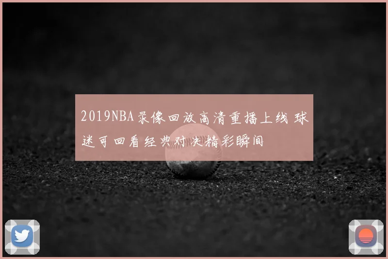 2019NBA录像回放高清重播上线 球迷可回看经典对决精彩瞬间