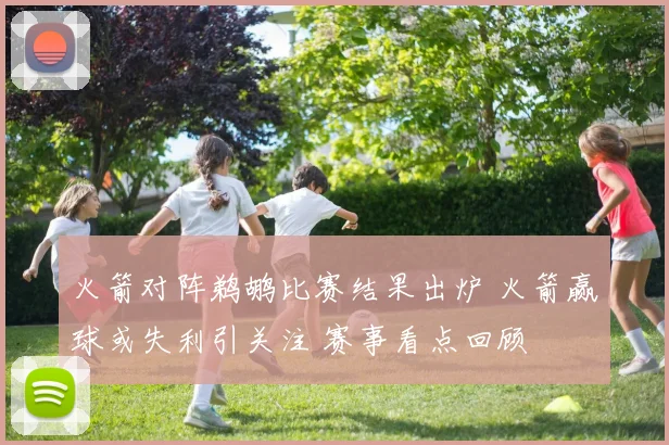 火箭对阵鹈鹕比赛结果出炉 火箭赢球或失利引关注 赛事看点回顾
