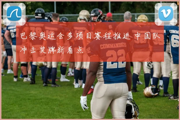 巴黎奥运会多项目赛程推进 中国队冲击奖牌新看点