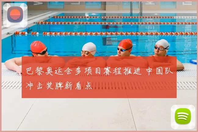 巴黎奥运会多项目赛程推进 中国队冲击奖牌新看点