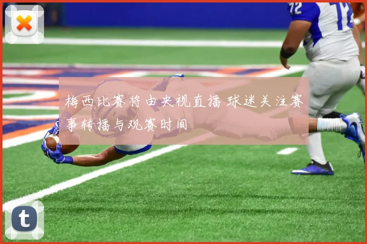 梅西比赛将由央视直播 球迷关注赛事转播与观赛时间