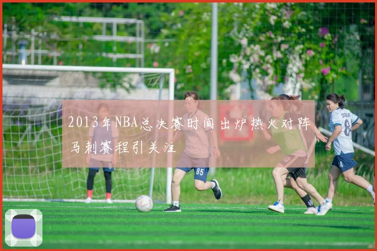 2013年NBA总决赛时间出炉热火对阵马刺赛程引关注