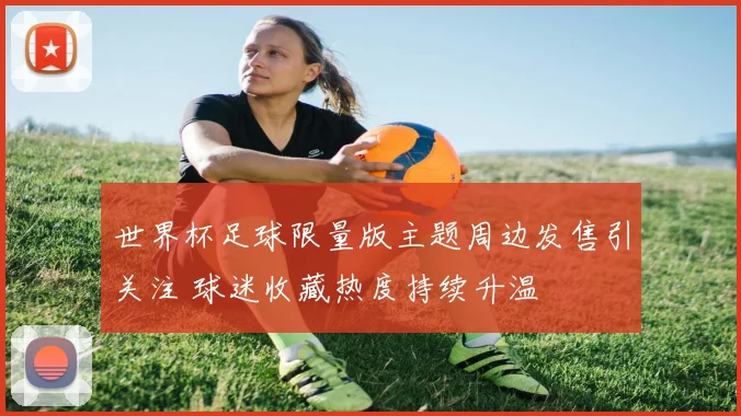 世界杯足球限量版主题周边发售引关注 球迷收藏热度持续升温