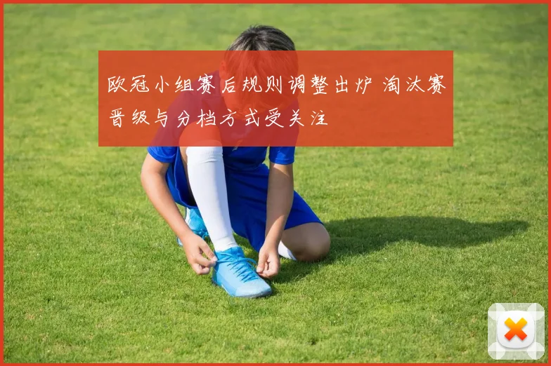欧冠小组赛后规则调整出炉 淘汰赛晋级与分档方式受关注