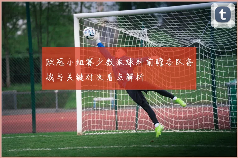 欧冠小组赛少数派球料前瞻各队备战与关键对决看点解析
