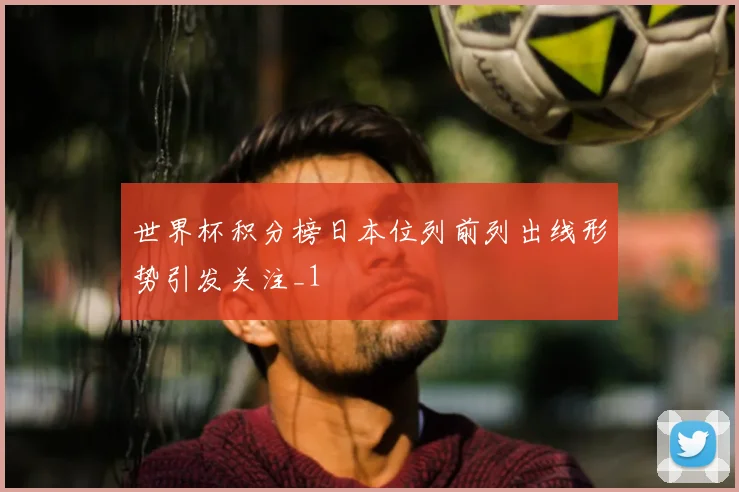 世界杯积分榜日本位列前列出线形势引发关注_1