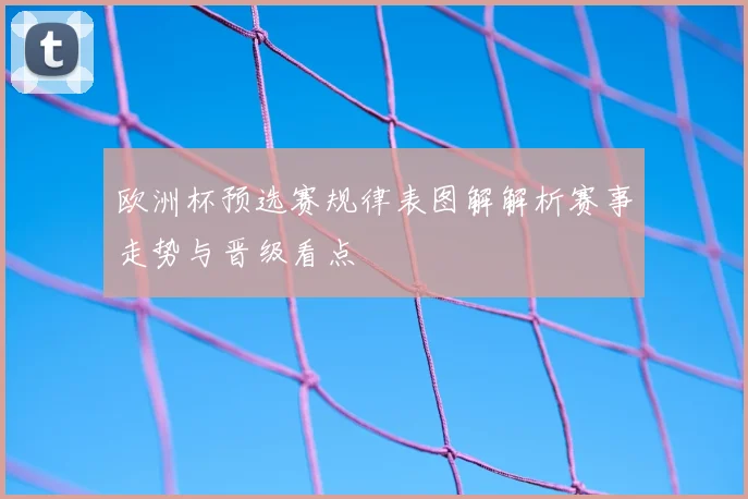 欧洲杯预选赛规律表图解解析赛事走势与晋级看点