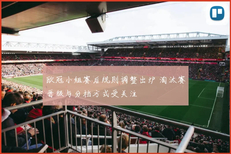 欧冠小组赛后规则调整出炉 淘汰赛晋级与分档方式受关注