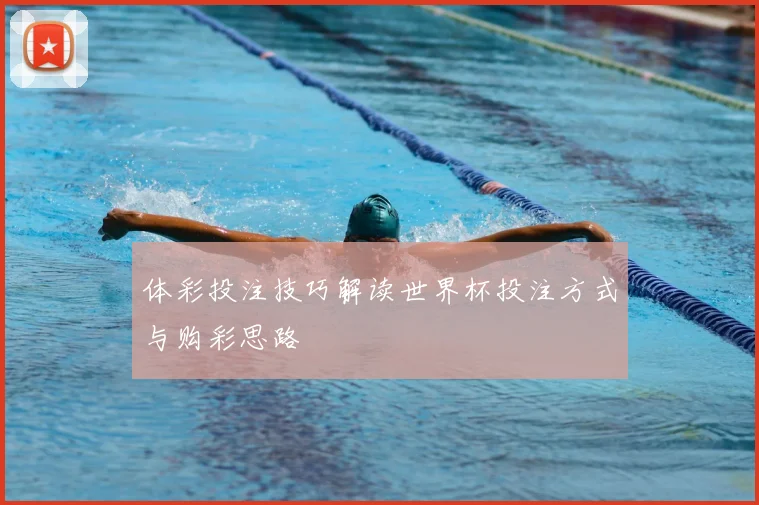 体彩投注技巧解读世界杯投注方式与购彩思路