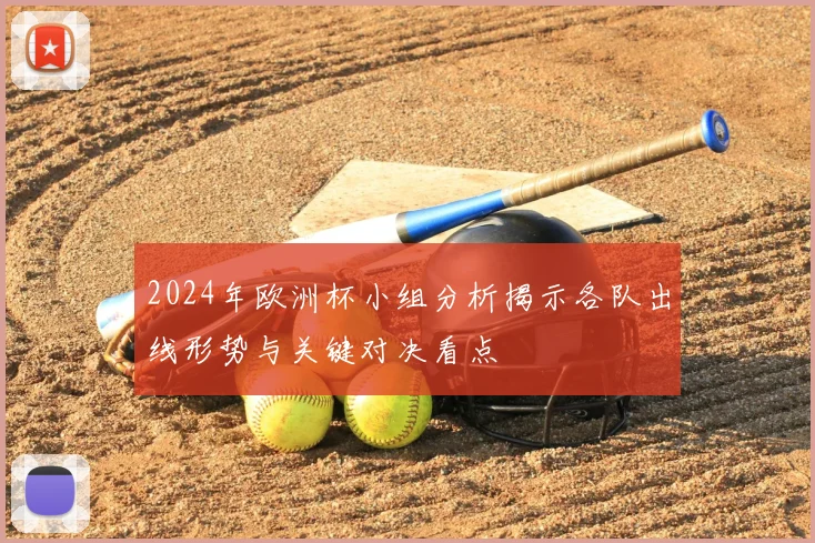 2024年欧洲杯小组分析揭示各队出线形势与关键对决看点