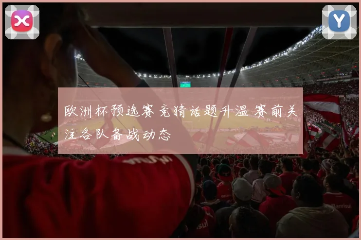 欧洲杯预选赛竞猜话题升温 赛前关注各队备战动态