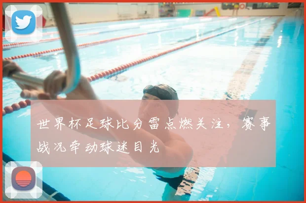 世界杯足球比分雷点燃关注，赛事战况牵动球迷目光