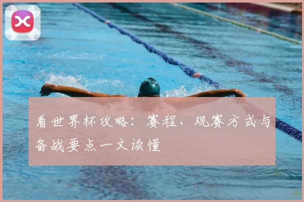 看世界杯攻略：赛程、观赛方式与备战要点一文读懂