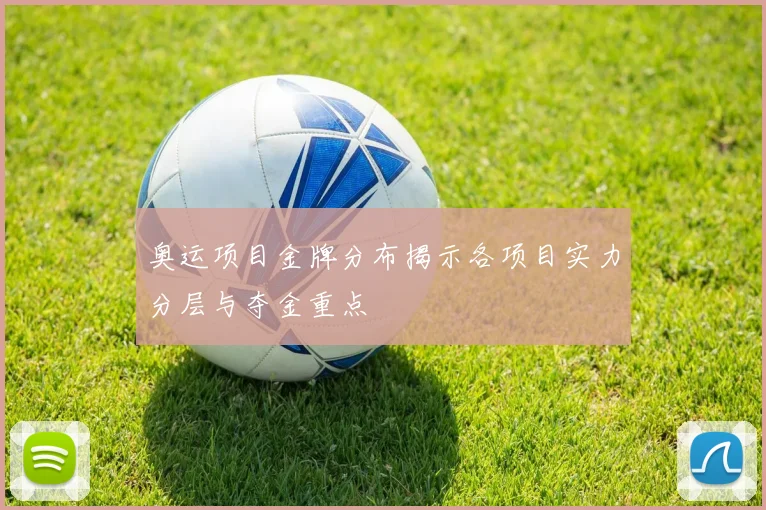 奥运项目金牌分布揭示各项目实力分层与夺金重点