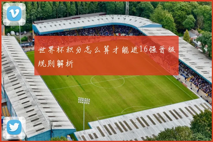 世界杯积分怎么算才能进16强晋级规则解析