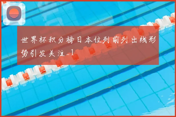 世界杯积分榜日本位列前列出线形势引发关注_1